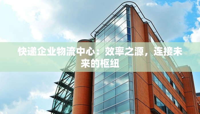快递企业物流中心：效率之源，连接未来的枢纽