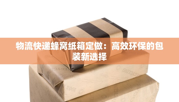 物流快递蜂窝纸箱定做:高效环保的包装新选择