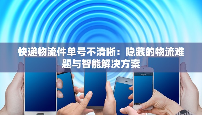 快递物流件单号不清晰：隐藏的物流难题与智能解决方案