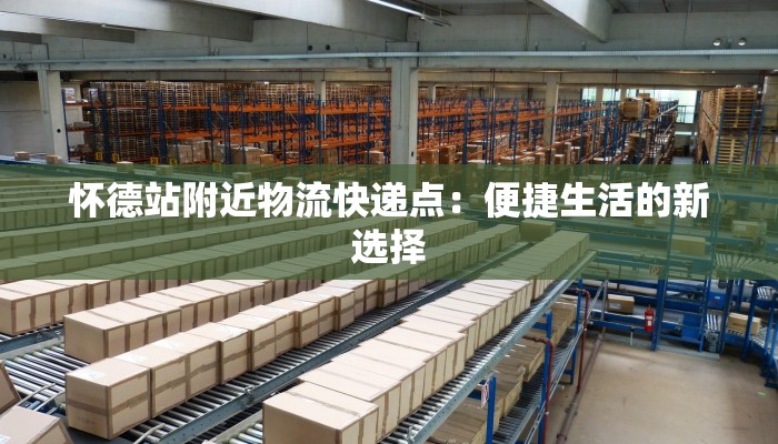 怀德站附近物流快递点：便捷生活的新选择