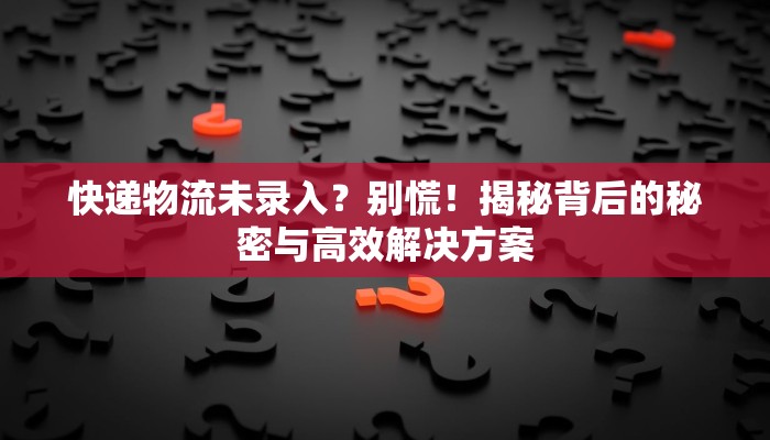 快递物流未录入？别慌！揭秘背后的秘密与高效解决方案
