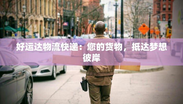 好运达物流快递：您的货物，抵达梦想彼岸