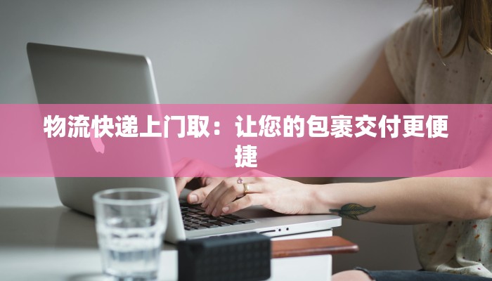 物流快递上门取：让您的包裹交付更便捷
