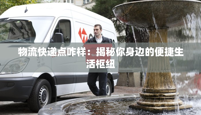 物流快递点咋样：揭秘你身边的便捷生活枢纽
