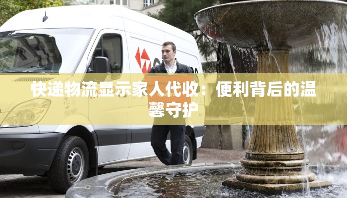 快递物流显示家人代收：便利背后的温馨守护
