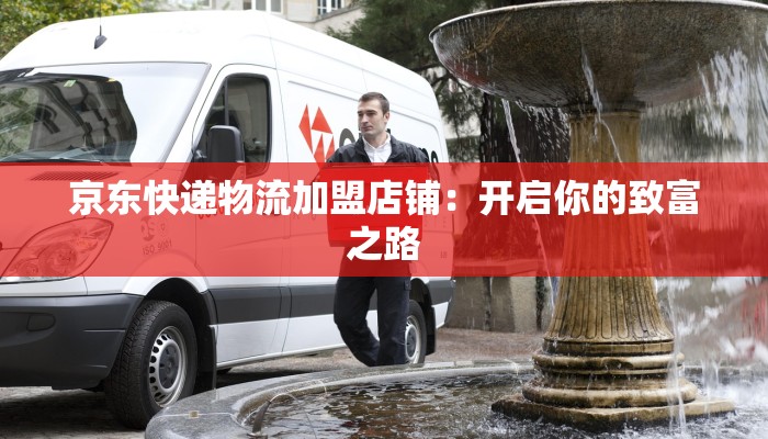京东快递物流加盟店铺：开启你的致富之路