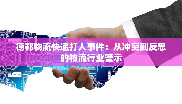 德邦物流快递打人事件：从冲突到反思的物流行业警示