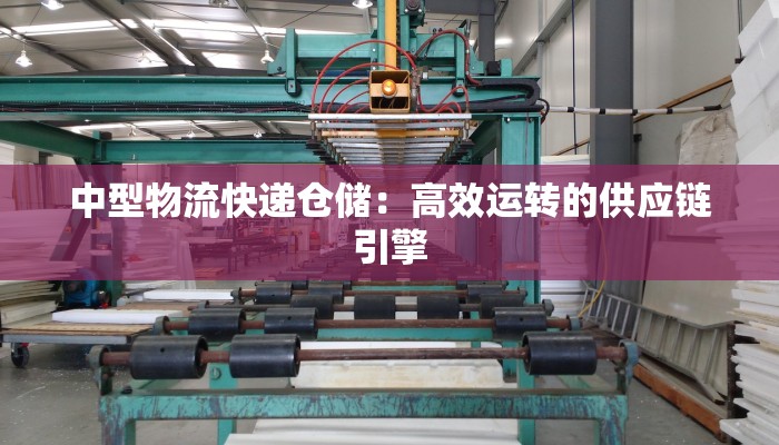 中型物流快递仓储：高效运转的供应链引擎