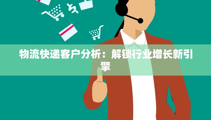 物流快递客户分析：解锁行业增长新引擎