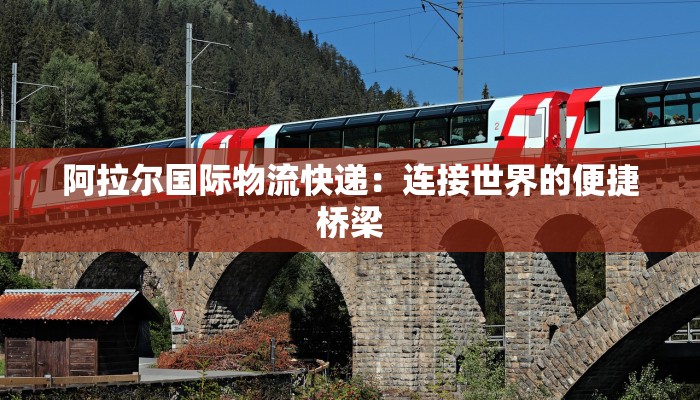 阿拉尔国际物流快递：连接世界的便捷桥梁
