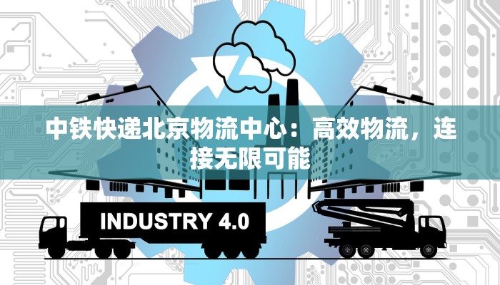 中铁快递北京物流中心：高效物流，连接无限可能