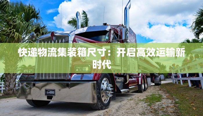 快递物流集装箱尺寸:开启高效运输新时代