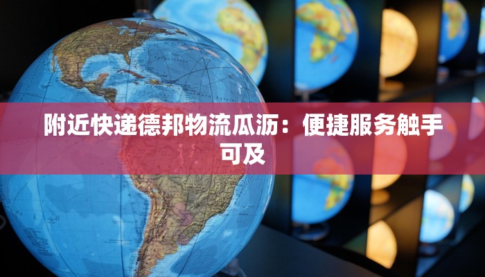 附近快递德邦物流瓜沥：便捷服务触手可及