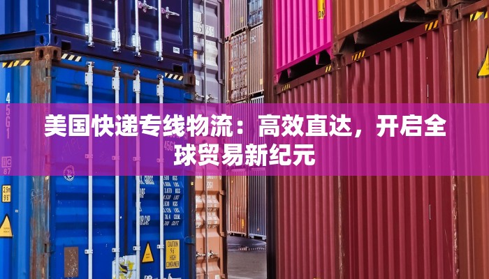 美国快递专线物流:高效直达,开启全球贸易新纪元 美国快递专线物流:高效直达,开启全球贸易新纪元
