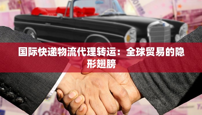 国际快递物流代理转运：全球贸易的隐形翅膀