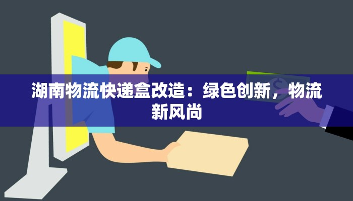 湖南物流快递盒改造：绿色创新，物流新风尚