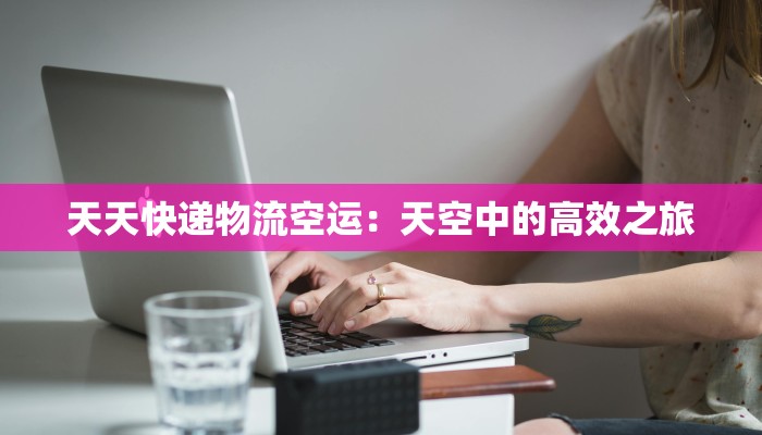 天天快递物流空运：天空中的高效之旅