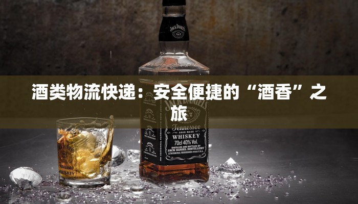 酒类物流快递：安全便捷的“酒香”之旅