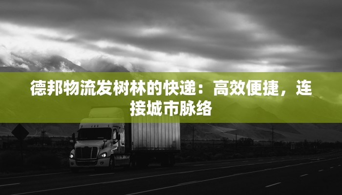 德邦物流发树林的快递:高效便捷,连接城市脉络
