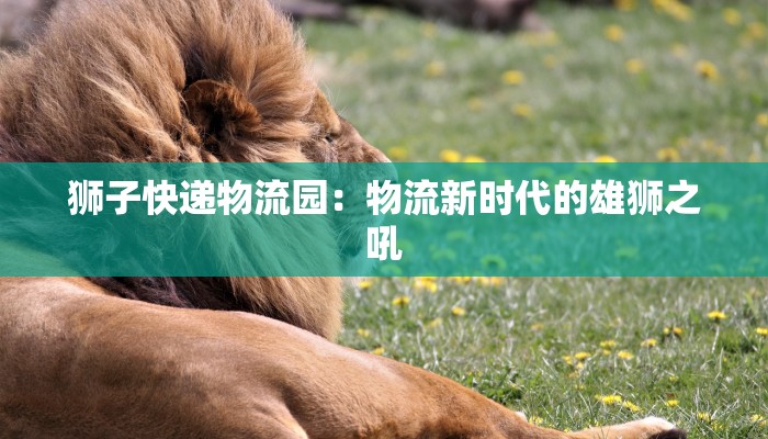 狮子快递物流园：物流新时代的雄狮之吼