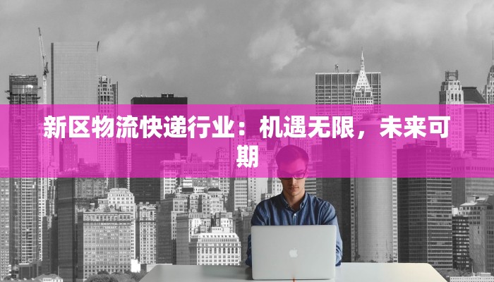 新区物流快递行业：机遇无限，未来可期