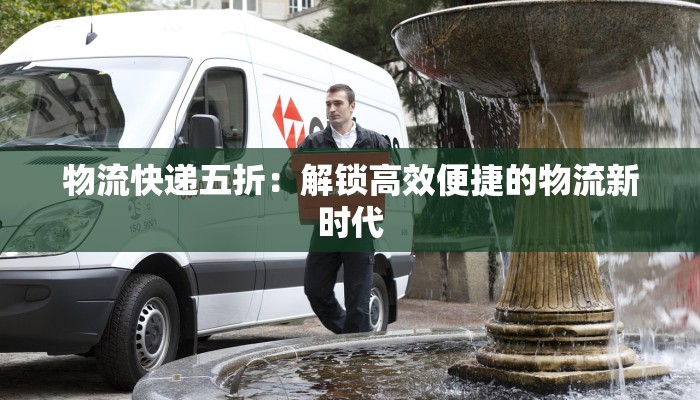 物流快递五折:解锁高效便捷的物流新时代