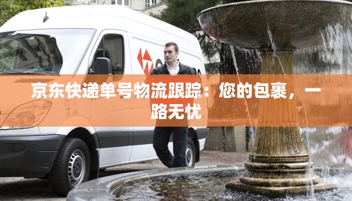 京东快递单号物流跟踪：您的包裹，一路无忧