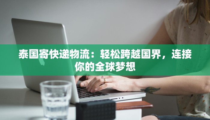 泰国寄快递物流：轻松跨越国界，连接你的全球梦想