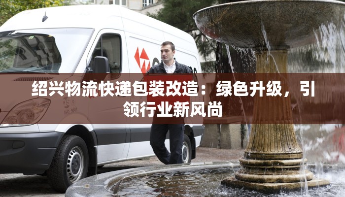 绍兴物流快递包装改造：绿色升级，引领行业新风尚