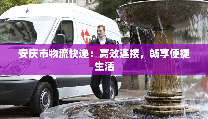 安庆市物流快递：高效连接，畅享便捷生活