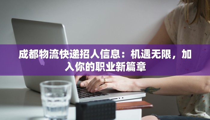 成都物流快递招人信息：机遇无限，加入你的职业新篇章