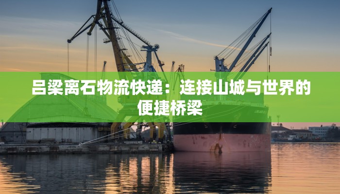 吕梁离石物流快递:连接山城与世界的便捷桥梁