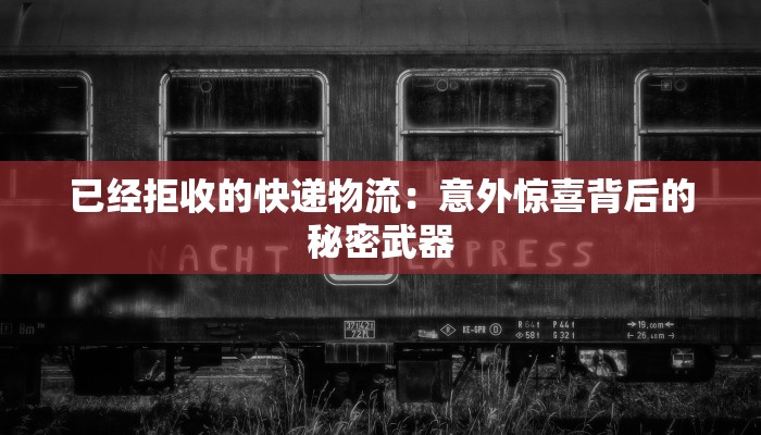 已经拒收的快递物流：意外惊喜背后的秘密武器
