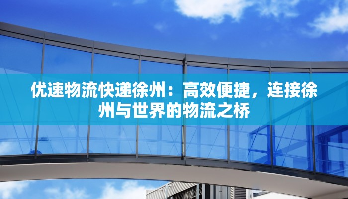 优速物流快递徐州：高效便捷，连接徐州与世界的物流之桥