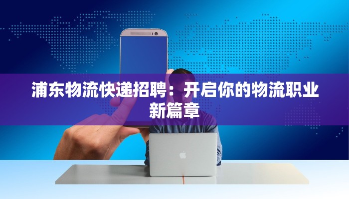 浦东物流快递招聘：开启你的物流职业新篇章