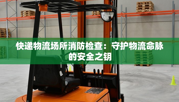 快递物流场所消防检查：守护物流命脉的安全之钥