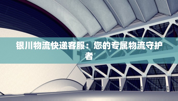 银川物流快递客服:您的专属物流守护者