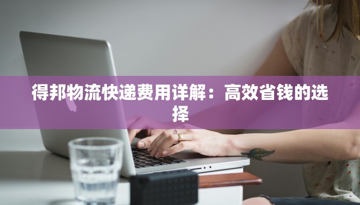 得邦物流快递费用详解：高效省钱的选择