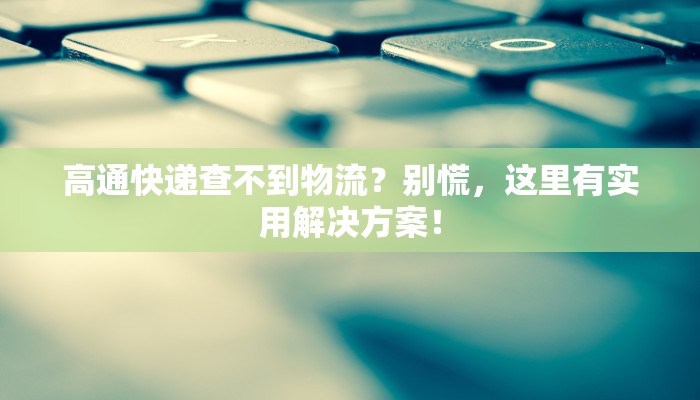 高通快递查不到物流?别慌,这里有实用解决方案!