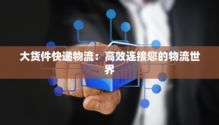 大货件快递物流：高效连接您的物流世界