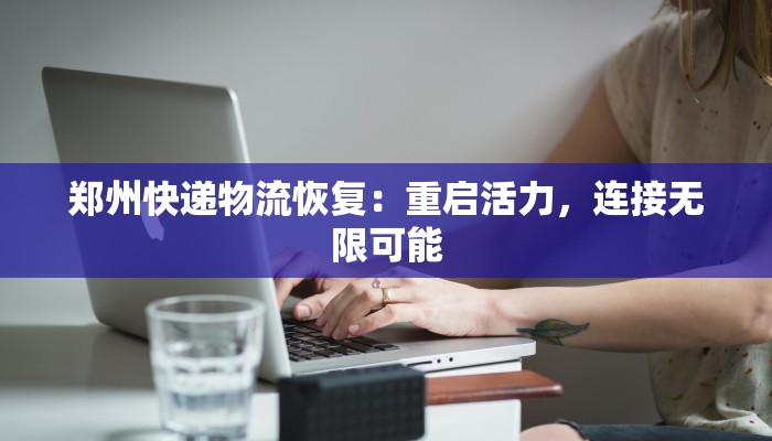 郑州快递物流恢复：重启活力，连接无限可能