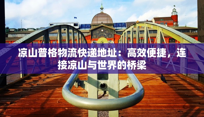 凉山普格物流快递地址：高效便捷，连接凉山与世界的桥梁