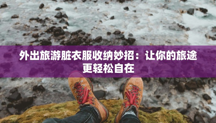外出旅游脏衣服收纳妙招：让你的旅途更轻松自在