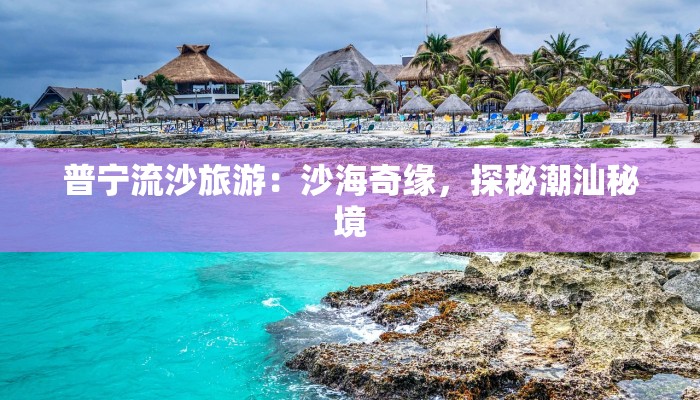 普宁流沙旅游：沙海奇缘，探秘潮汕秘境
