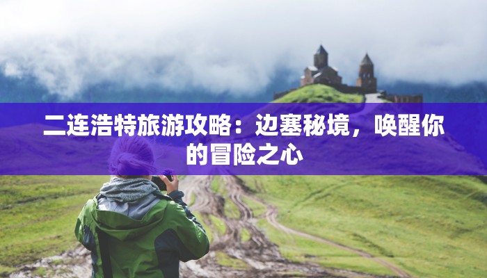 二连浩特旅游攻略：边塞秘境，唤醒你的冒险之心