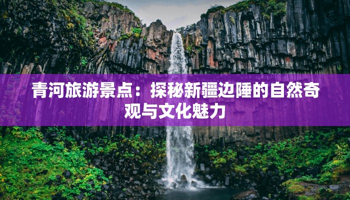 青河旅游景点：探秘新疆边陲的自然奇观与文化魅力