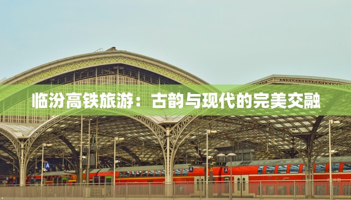 临汾高铁旅游:古韵与现代的完美交融