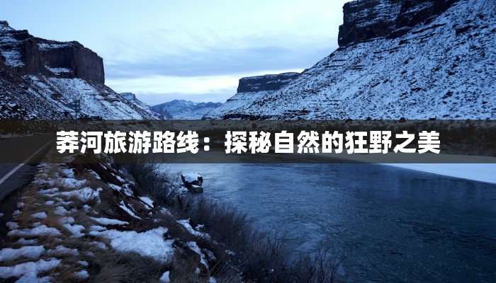 莽河旅游路线:探秘自然的狂野之美