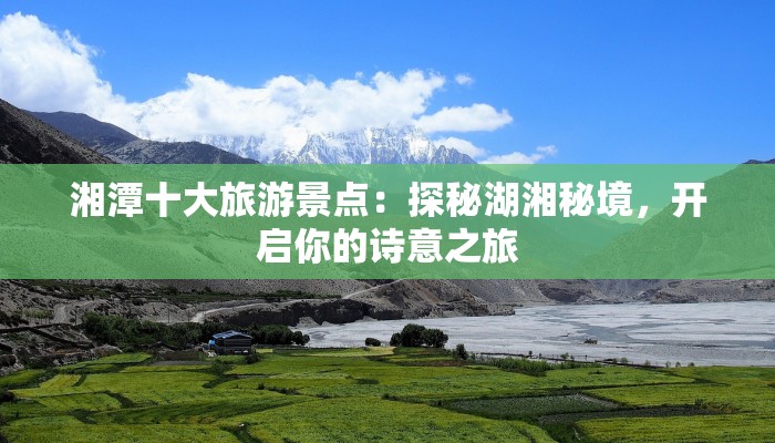 湘潭十大旅游景点：探秘湖湘秘境，开启你的诗意之旅