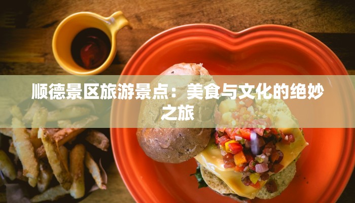 顺德景区旅游景点：美食与文化的绝妙之旅